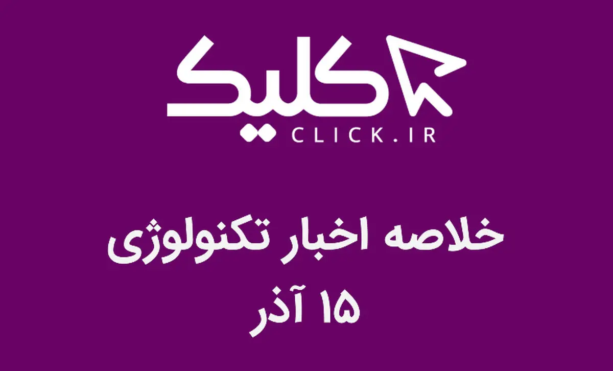 خلاصه اخبار روز تکنولوژی ایران و جهان؛ بخش تصویری اخبار کلیک (۱۵ آذر)