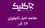 خلاصه اخبار روز تکنولوژی ایران و جهان؛ بخش تصویری اخبار کلیک (۱۶ آذر)