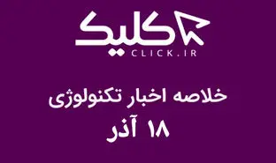 خلاصه اخبار روز تکنولوژی ایران و جهان؛ بخش تصویری اخبار کلیک (۱۸ آذر)