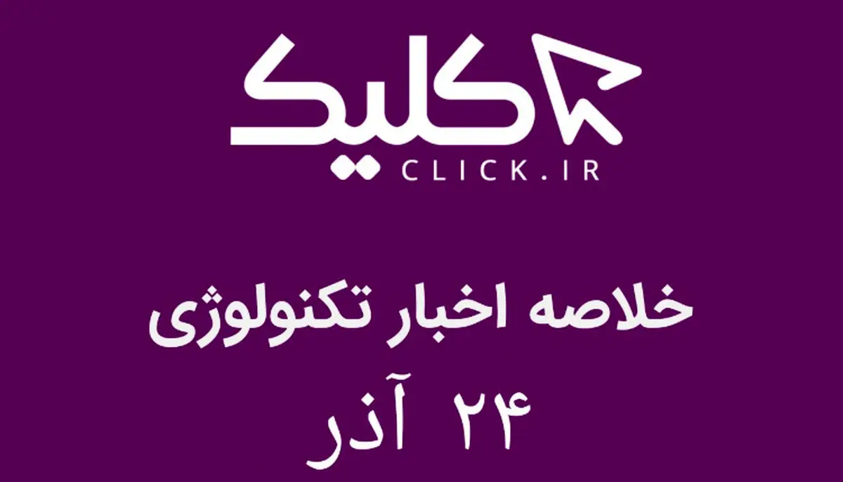 خلاصه اخبار روز تکنولوژی ایران و جهان؛ بخش تصویری اخبار کلیک (۲۴ آذر)